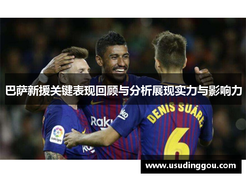 巴萨新援关键表现回顾与分析展现实力与影响力