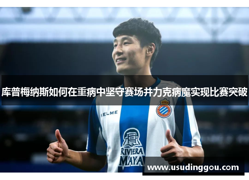 库普梅纳斯如何在重病中坚守赛场并力克病魔实现比赛突破
